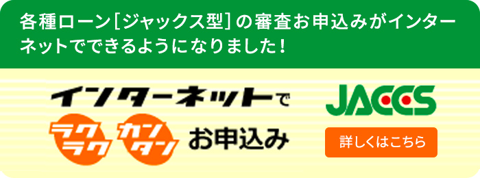 各種ローン［ジャックス型］の審査お申込みがインターネットでできるようになりました！